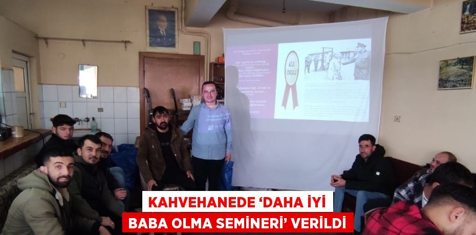 KAHVEHANEDE ‘DAHA İYİ BABA OLMA SEMİNERİ’ VERİLDİ