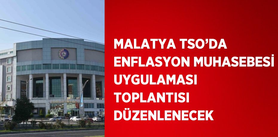 MALATYA TSO’DA ENFLASYON MUHASEBESİ UYGULAMASI TOPLANTISI DÜZENLENECEK
