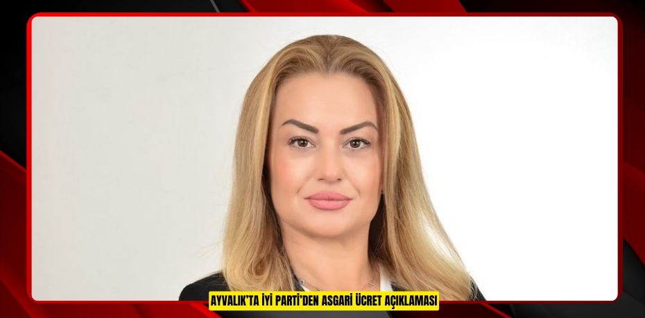 AYVALIK’TA İYİ PARTİ’DEN ASGARİ ÜCRET AÇIKLAMASI