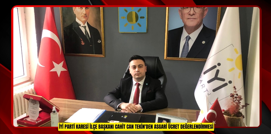 İYİ PARTİ KARESİ İLÇE BAŞKANI CAHİT CAN TEKİN'DEN ASGARİ ÜCRET DEĞERLENDİRMESİ