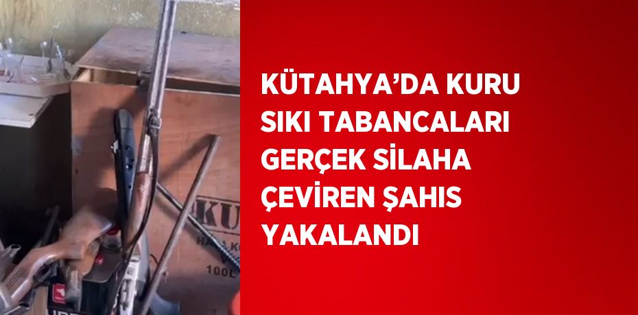 KÜTAHYA’DA KURU SIKI TABANCALARI GERÇEK SİLAHA ÇEVİREN ŞAHIS YAKALANDI