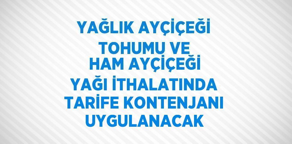 YAĞLIK AYÇİÇEĞİ TOHUMU VE HAM AYÇİÇEĞİ YAĞI İTHALATINDA TARİFE KONTENJANI UYGULANACAK