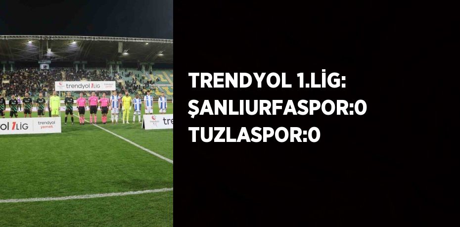 TRENDYOL 1.LİG: ŞANLIURFASPOR:0 TUZLASPOR:0