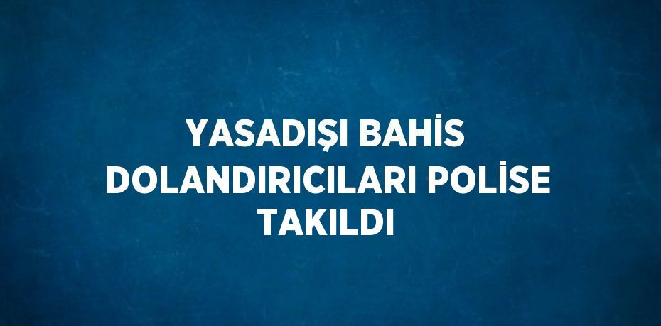 YASADIŞI BAHİS DOLANDIRICILARI POLİSE TAKILDI