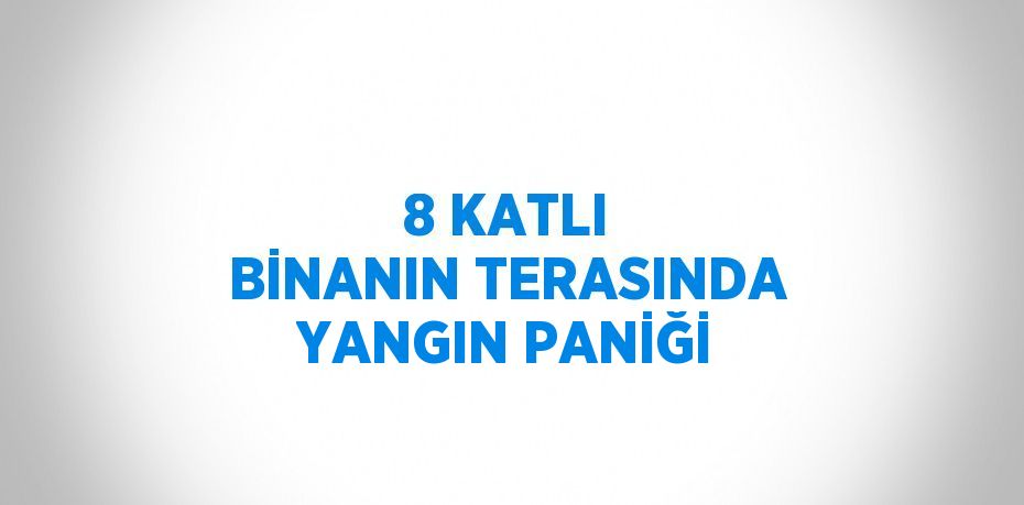 8 KATLI BİNANIN TERASINDA YANGIN PANİĞİ