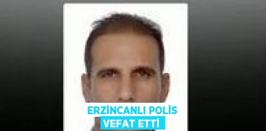 ERZİNCANLI POLİS VEFAT ETTİ