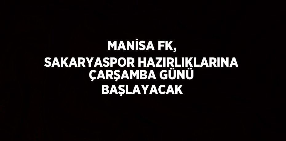 MANİSA FK, SAKARYASPOR HAZIRLIKLARINA ÇARŞAMBA GÜNÜ BAŞLAYACAK