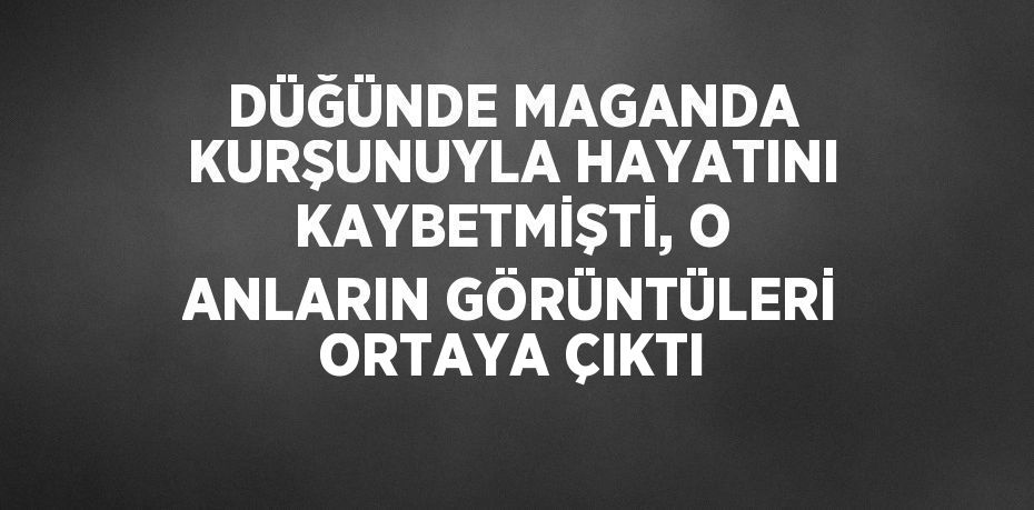 DÜĞÜNDE MAGANDA KURŞUNUYLA HAYATINI KAYBETMİŞTİ, O ANLARIN GÖRÜNTÜLERİ ORTAYA ÇIKTI