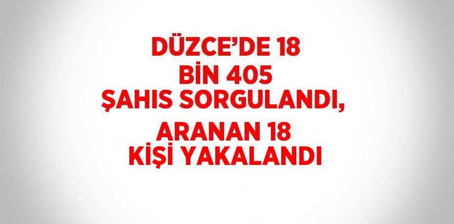 DÜZCE’DE 18 BİN 405 ŞAHIS SORGULANDI, ARANAN 18 KİŞİ YAKALANDI