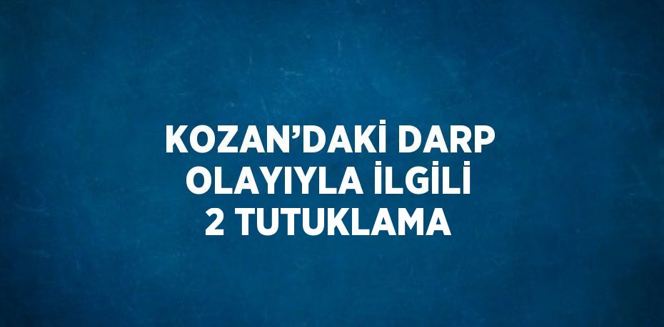 KOZAN’DAKİ DARP OLAYIYLA İLGİLİ 2 TUTUKLAMA