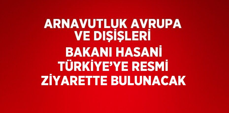 ARNAVUTLUK AVRUPA VE DIŞİŞLERİ BAKANI HASANİ TÜRKİYE’YE RESMİ ZİYARETTE BULUNACAK