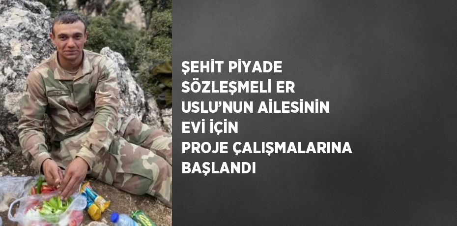 ŞEHİT PİYADE SÖZLEŞMELİ ER USLU’NUN AİLESİNİN EVİ İÇİN PROJE ÇALIŞMALARINA BAŞLANDI