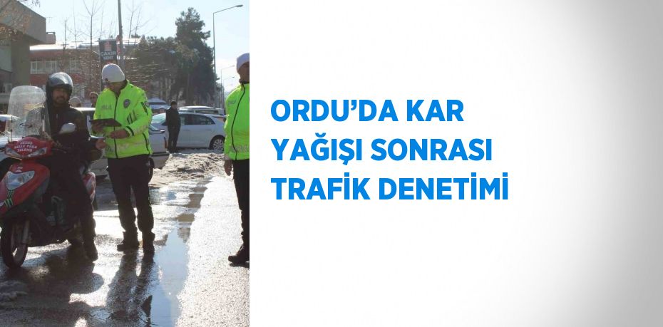 ORDU’DA KAR YAĞIŞI SONRASI TRAFİK DENETİMİ