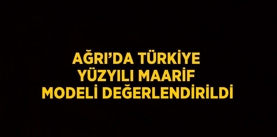 AĞRI’DA TÜRKİYE YÜZYILI MAARİF MODELİ DEĞERLENDİRİLDİ