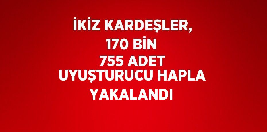 İKİZ KARDEŞLER, 170 BİN 755 ADET UYUŞTURUCU HAPLA YAKALANDI