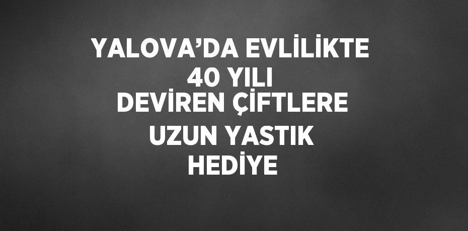 YALOVA’DA EVLİLİKTE 40 YILI DEVİREN ÇİFTLERE UZUN YASTIK HEDİYE