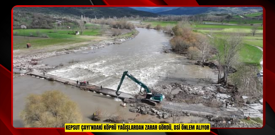 KEPSUT ÇAYI’NDAKİ KÖPRÜ YAĞIŞLARDAN ZARAR GÖRDÜ, DSİ ÖNLEM ALIYOR