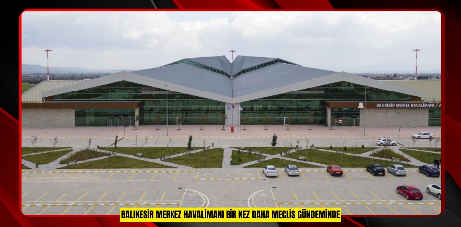 BALIKESİR MERKEZ HAVALİMANI BİR KEZ DAHA MECLİS GÜNDEMİNDE