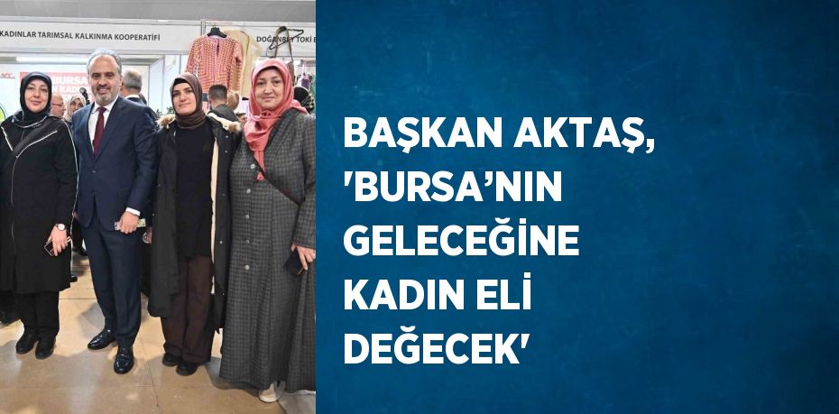 BAŞKAN AKTAŞ, 'BURSA’NIN GELECEĞİNE KADIN ELİ DEĞECEK'
