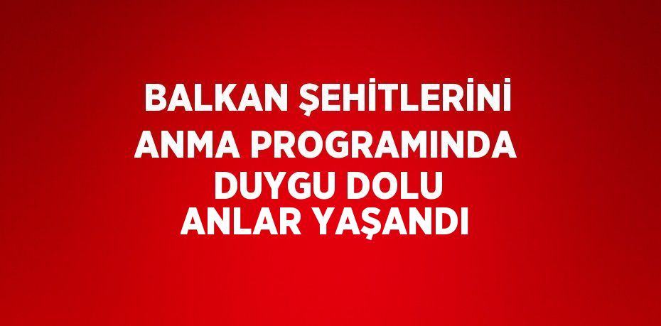BALKAN ŞEHİTLERİNİ ANMA PROGRAMINDA DUYGU DOLU ANLAR YAŞANDI