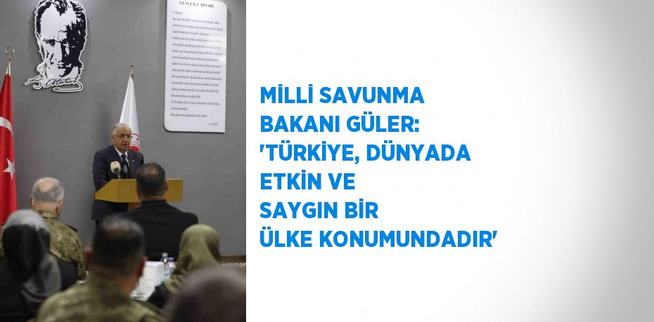 MİLLİ SAVUNMA BAKANI GÜLER: 'TÜRKİYE, DÜNYADA ETKİN VE SAYGIN BİR ÜLKE KONUMUNDADIR'