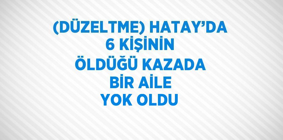 (DÜZELTME) HATAY’DA 6 KİŞİNİN ÖLDÜĞÜ KAZADA BİR AİLE YOK OLDU