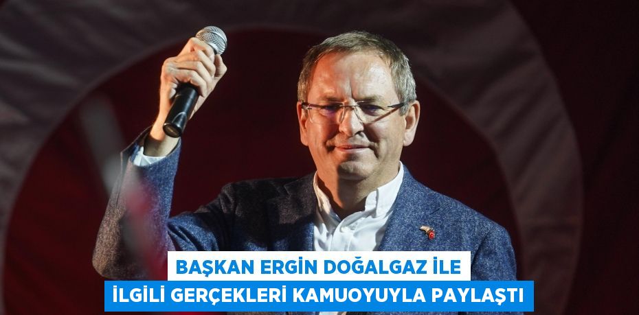BAŞKAN ERGİN DOĞALGAZ İLE İLGİLİ GERÇEKLERİ KAMUOYUYLA PAYLAŞTI