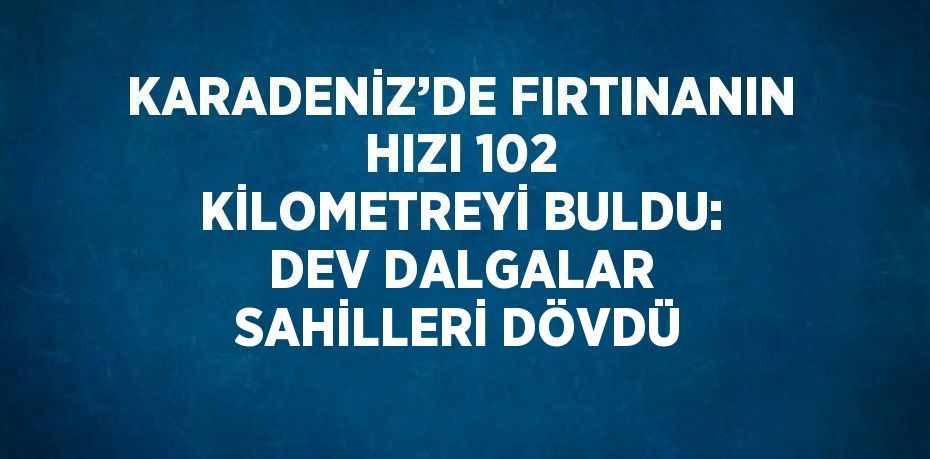 KARADENİZ’DE FIRTINANIN HIZI 102 KİLOMETREYİ BULDU: DEV DALGALAR SAHİLLERİ DÖVDÜ