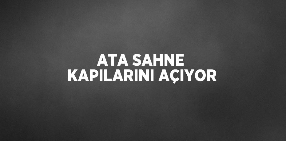 ATA SAHNE KAPILARINI AÇIYOR