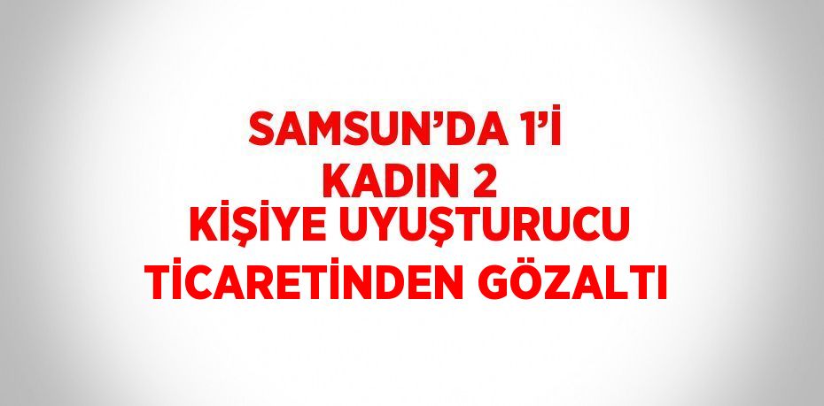 SAMSUN’DA 1’İ KADIN 2 KİŞİYE UYUŞTURUCU TİCARETİNDEN GÖZALTI