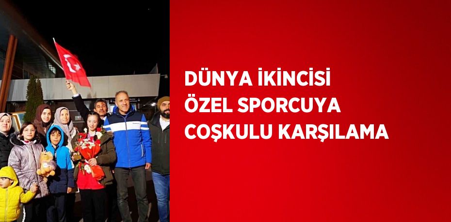 DÜNYA İKİNCİSİ ÖZEL SPORCUYA COŞKULU KARŞILAMA