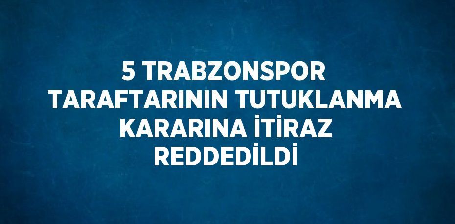 5 TRABZONSPOR TARAFTARININ TUTUKLANMA KARARINA İTİRAZ REDDEDİLDİ