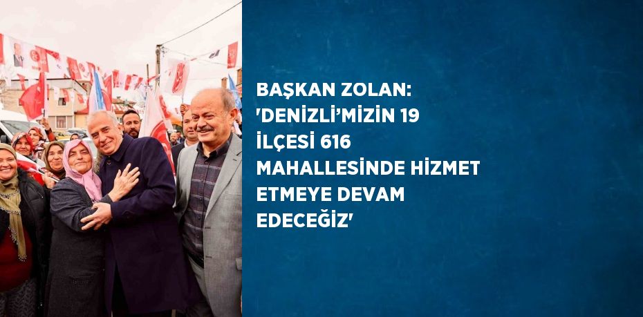 BAŞKAN ZOLAN: 'DENİZLİ’MİZİN 19 İLÇESİ 616 MAHALLESİNDE HİZMET ETMEYE DEVAM EDECEĞİZ'