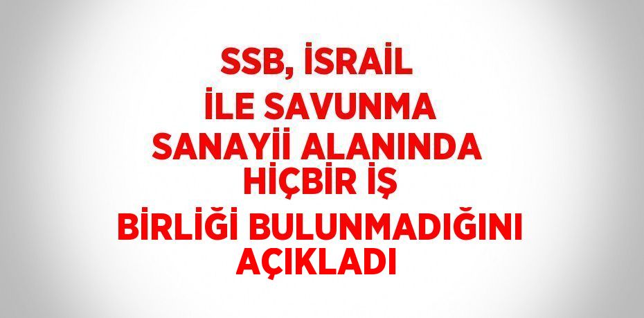 SSB, İSRAİL İLE SAVUNMA SANAYİİ ALANINDA HİÇBİR İŞ BİRLİĞİ BULUNMADIĞINI AÇIKLADI