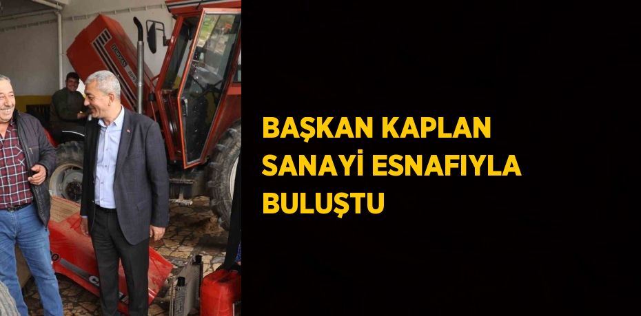 BAŞKAN KAPLAN SANAYİ ESNAFIYLA BULUŞTU
