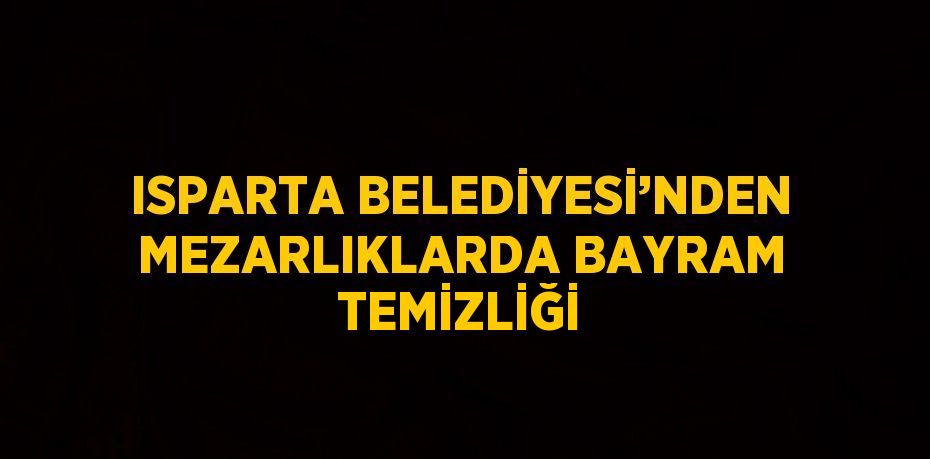 ISPARTA BELEDİYESİ’NDEN MEZARLIKLARDA BAYRAM TEMİZLİĞİ