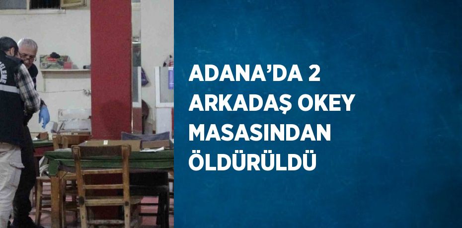 ADANA’DA 2 ARKADAŞ OKEY MASASINDAN ÖLDÜRÜLDÜ