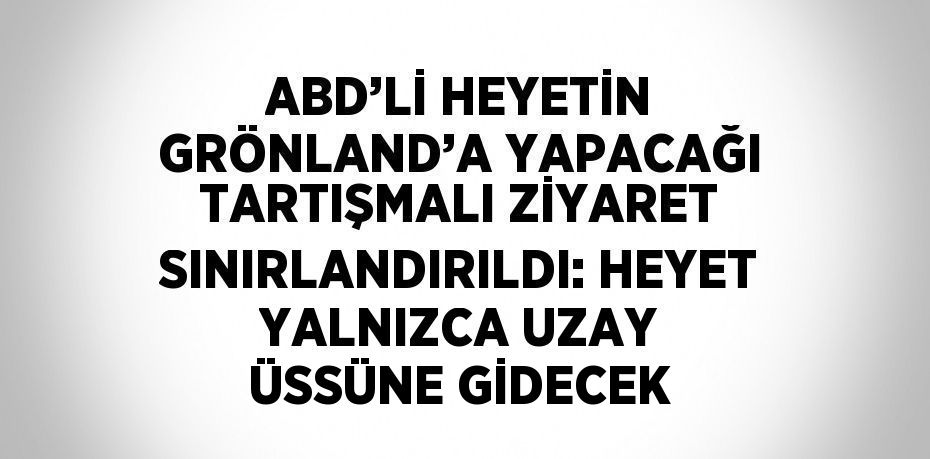 ABD’Lİ HEYETİN GRÖNLAND’A YAPACAĞI TARTIŞMALI ZİYARET SINIRLANDIRILDI: HEYET YALNIZCA UZAY ÜSSÜNE GİDECEK