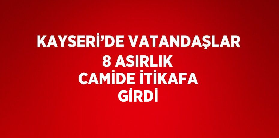 KAYSERİ’DE VATANDAŞLAR 8 ASIRLIK CAMİDE İTİKAFA GİRDİ
