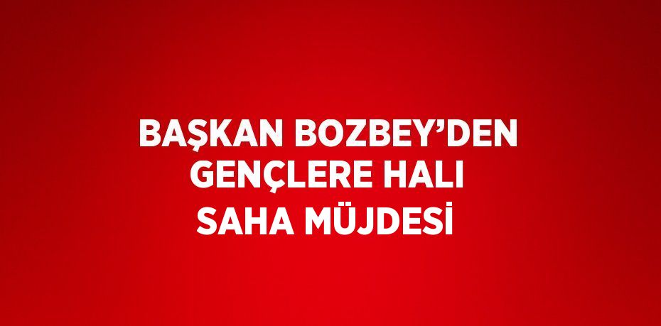 BAŞKAN BOZBEY’DEN GENÇLERE HALI SAHA MÜJDESİ