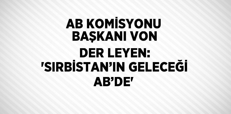 AB KOMİSYONU BAŞKANI VON DER LEYEN: 'SIRBİSTAN’IN GELECEĞİ AB’DE'