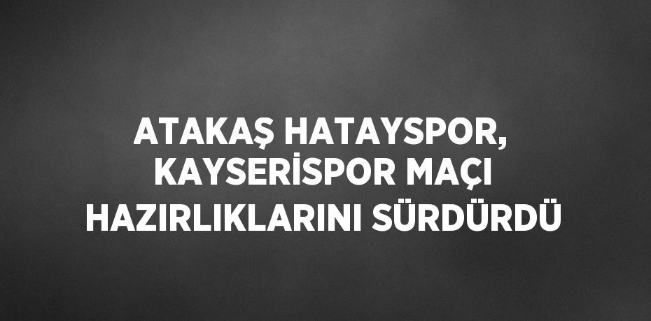 ATAKAŞ HATAYSPOR, KAYSERİSPOR MAÇI HAZIRLIKLARINI SÜRDÜRDÜ