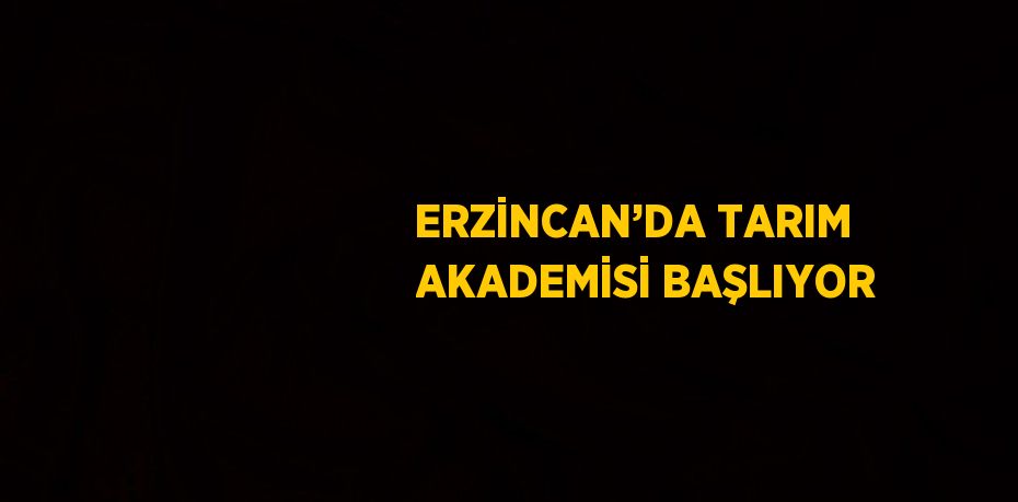 ERZİNCAN’DA TARIM AKADEMİSİ BAŞLIYOR