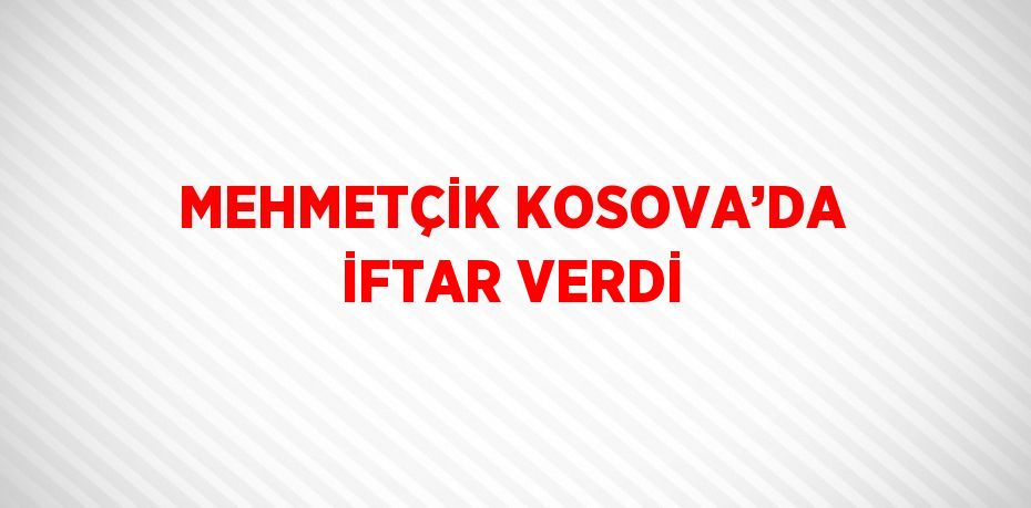 MEHMETÇİK KOSOVA’DA İFTAR VERDİ