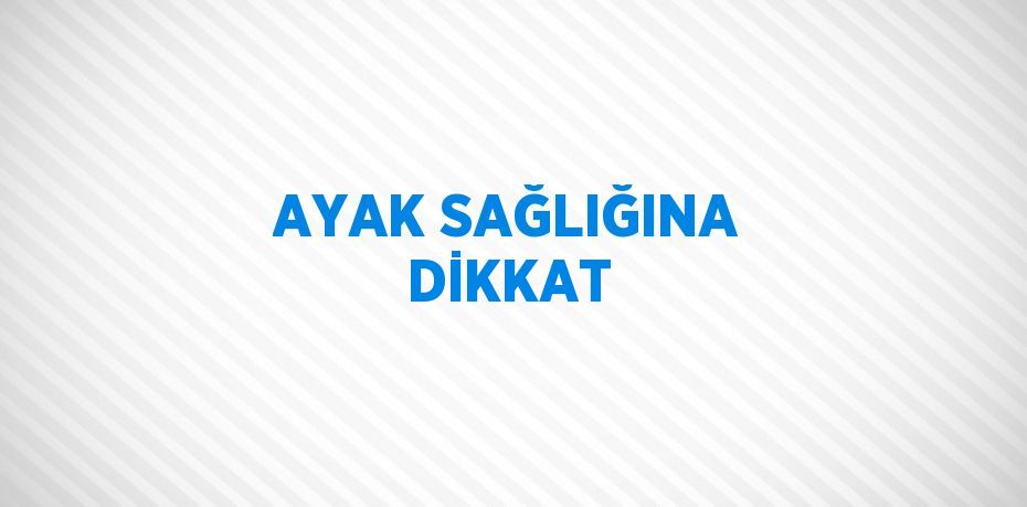 AYAK SAĞLIĞINA DİKKAT