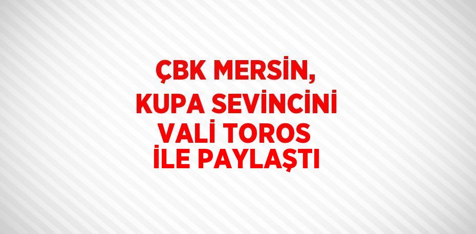 ÇBK MERSİN, KUPA SEVİNCİNİ VALİ TOROS İLE PAYLAŞTI