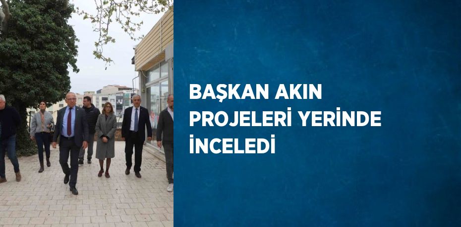 BAŞKAN AKIN PROJELERİ YERİNDE İNCELEDİ