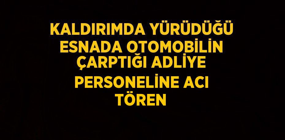 KALDIRIMDA YÜRÜDÜĞÜ ESNADA OTOMOBİLİN ÇARPTIĞI ADLİYE PERSONELİNE ACI TÖREN