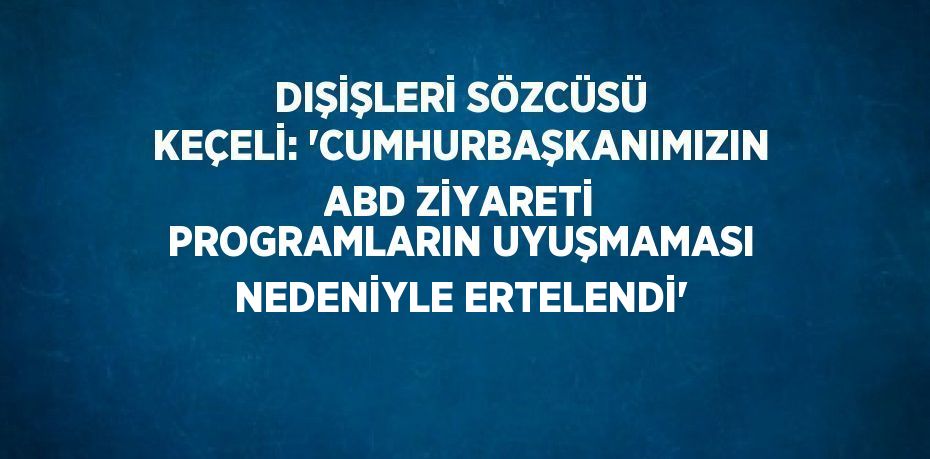 DIŞİŞLERİ SÖZCÜSÜ KEÇELİ: 'CUMHURBAŞKANIMIZIN ABD ZİYARETİ PROGRAMLARIN UYUŞMAMASI NEDENİYLE ERTELENDİ'