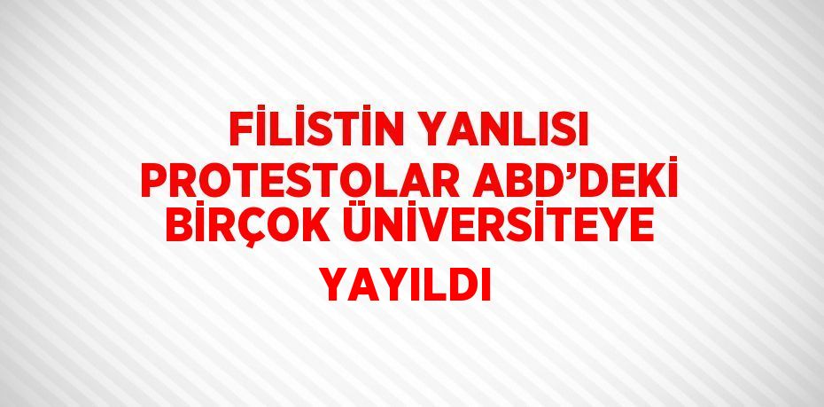 FİLİSTİN YANLISI PROTESTOLAR ABD’DEKİ BİRÇOK ÜNİVERSİTEYE YAYILDI